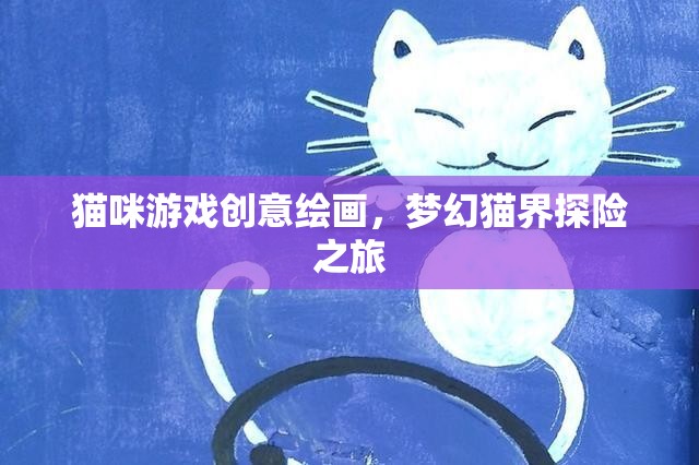 貓咪游戲創(chuàng)意繪畫，夢幻貓界探險之旅