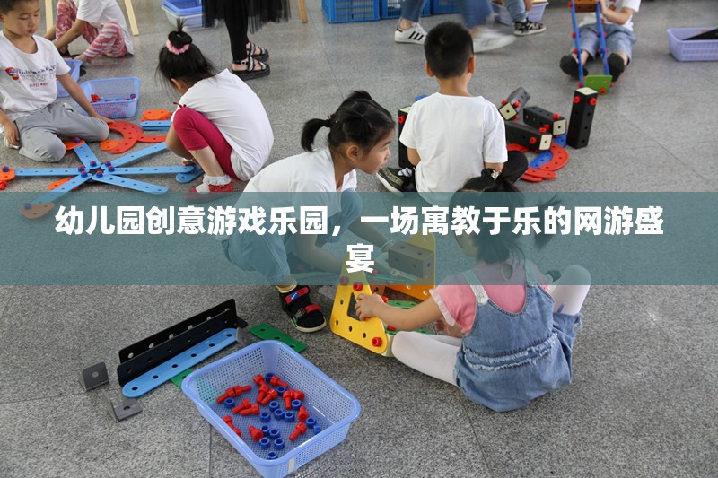 幼兒園創(chuàng)意游戲樂(lè)園，一場(chǎng)寓教于樂(lè)的網(wǎng)游盛宴