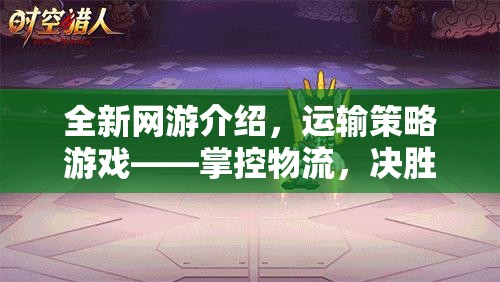 全新網(wǎng)游介紹，運輸策略游戲——掌控物流，決勝千里