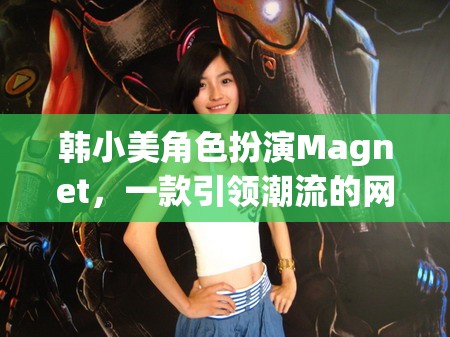 韓小美角色扮演Magnet，一款引領潮流的網(wǎng)游介紹