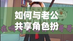 如何與老公共享角色扮演的樂趣——一款網(wǎng)游介紹