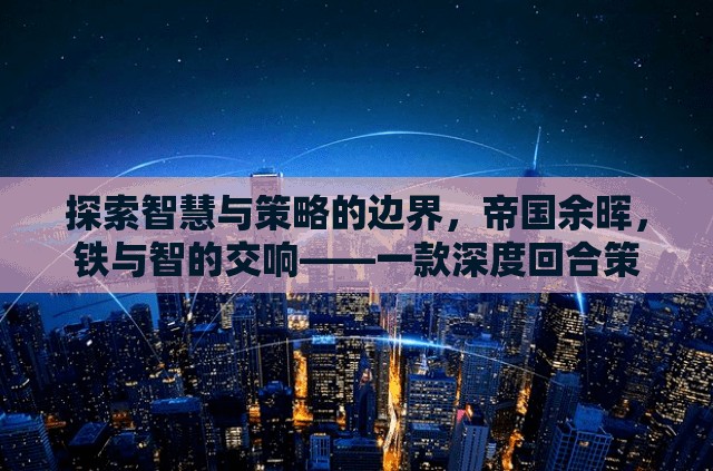 鐵與智的交響，探索帝國余暉中的智慧與策略——深度回合策略單機游戲揭秘