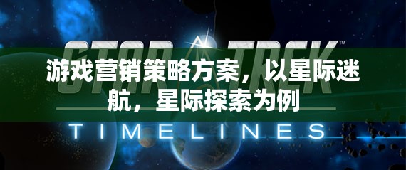 星際迷航，打造沉浸式星際探索游戲營(yíng)銷策略方案