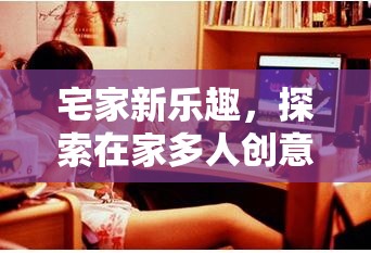 宅家新樂趣，探索在家多人創(chuàng)意游戲平臺的無限可能