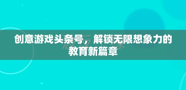 創(chuàng)意游戲頭條號，解鎖無限想象力的教育新篇章