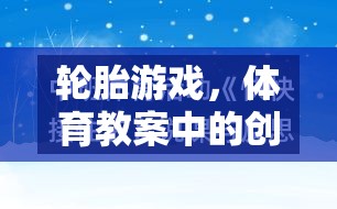 創(chuàng)意無限，美輪美奐，輪胎游戲在體育教案中的藝術(shù)與樂趣