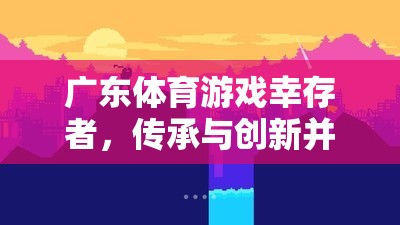 嶺南文化瑰寶，廣東體育游戲中的幸存者——傳承與創(chuàng)新并蓄的體育精神