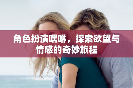 嘿咻，角色扮演中的欲望與情感探索之旅