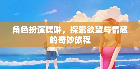 嘿咻，角色扮演中的欲望與情感探索之旅