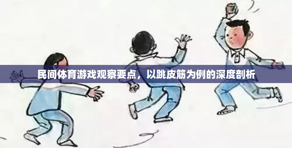 跳皮筋，民間體育游戲中的觀察要點(diǎn)與深度剖析