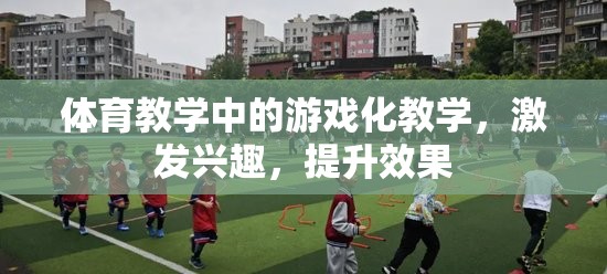 游戲化教學(xué)在體育教學(xué)中的運用，激發(fā)興趣，提升效果