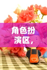 粘土的奇幻之旅，角色扮演區(qū)的創(chuàng)意冒險(xiǎn)