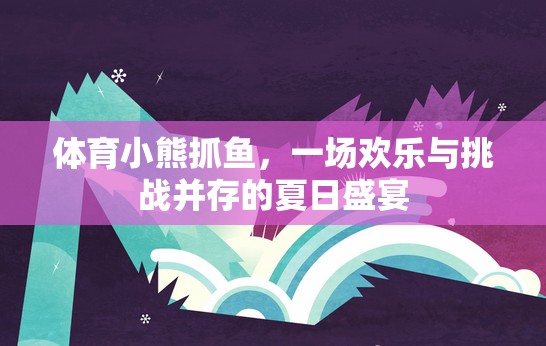 體育小熊抓魚(yú)，一場(chǎng)歡樂(lè)與挑戰(zhàn)并存的夏日盛宴