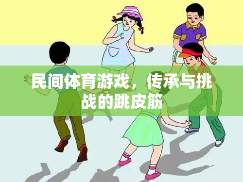 民間體育游戲，傳承與挑戰(zhàn)的跳皮筋