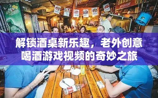 解鎖酒桌新樂趣，老外創(chuàng)意喝酒游戲視頻的奇妙之旅