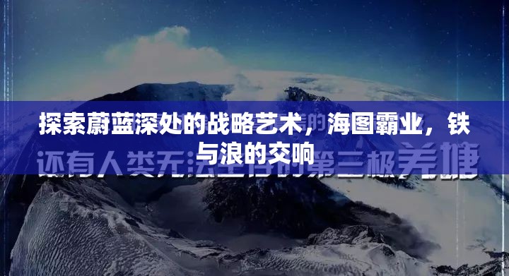 海圖霸業(yè)，鐵與浪的交響——探索蔚藍深處的戰(zhàn)略藝術(shù)