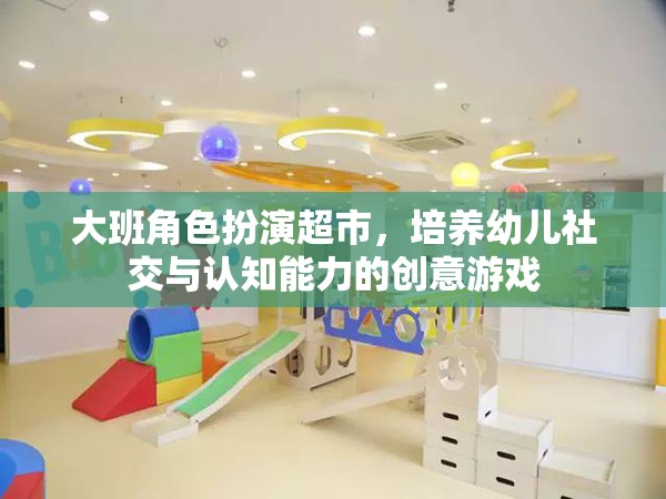 大班角色扮演超市，培養(yǎng)幼兒社交與認(rèn)知能力的創(chuàng)意游戲