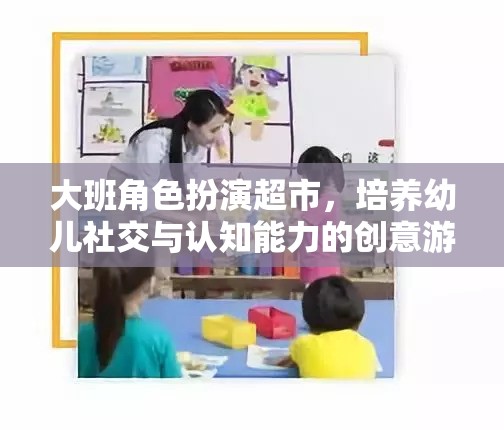 大班角色扮演超市，培養(yǎng)幼兒社交與認(rèn)知能力的創(chuàng)意游戲