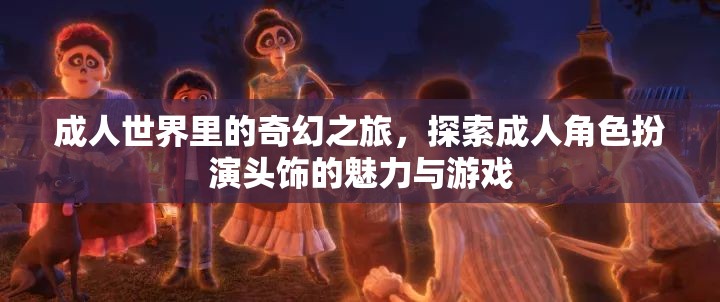 成人世界的奇幻之旅，探索成人角色扮演頭飾的魅力與游戲