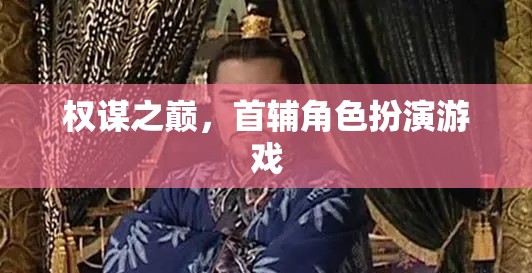 權(quán)謀之巔，首輔角色扮演的智慧較量