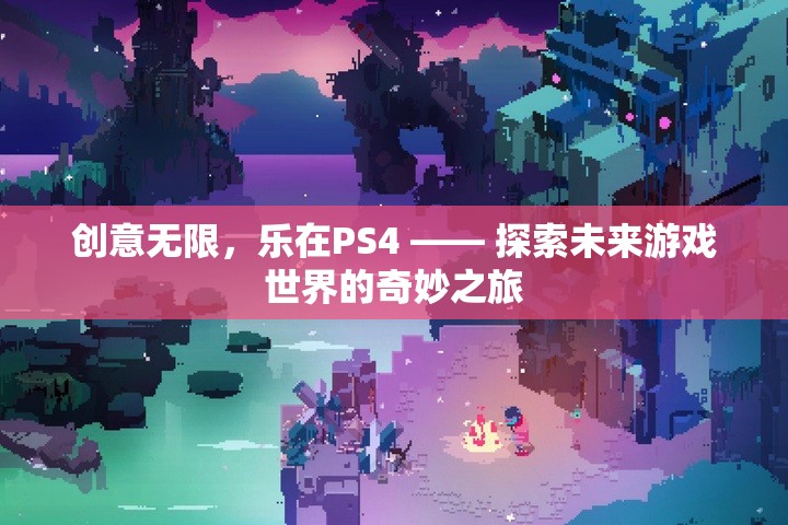 探索未來游戲世界的奇妙之旅，PS4的創(chuàng)意無限樂趣