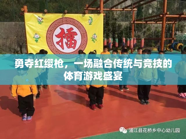 紅纓槍下的傳統(tǒng)與競(jìng)技，一場(chǎng)體育游戲盛宴