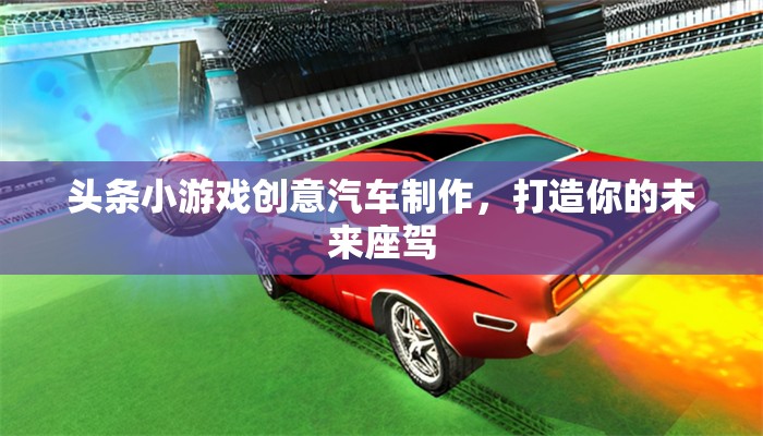 創(chuàng)意汽車制作，打造你的未來座駕