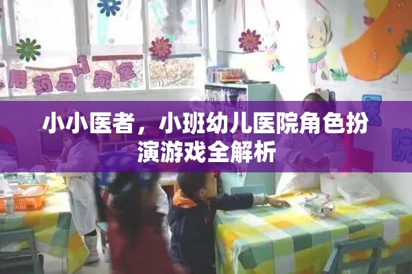 小班幼兒醫(yī)院角色扮演游戲，小小醫(yī)者的全面解析