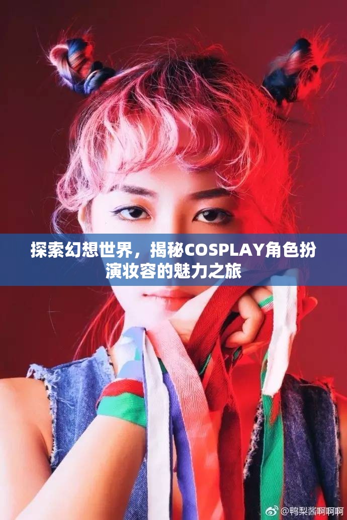 探索幻想世界，揭秘COSPLAY角色扮演妝容的魅力之旅