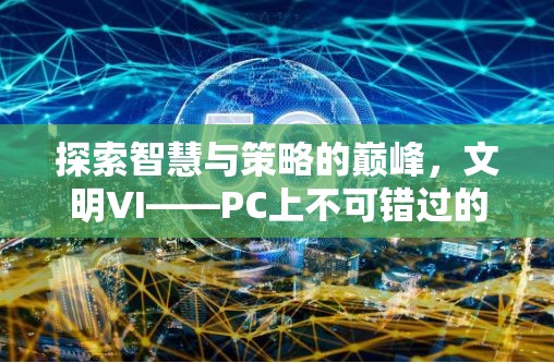 探索智慧與策略的巔峰，文明VI——PC上不容錯(cuò)過的策略游戲巨作