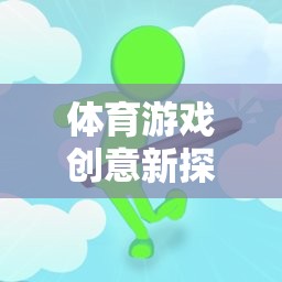 從蘿卜蹲到團(tuán)隊(duì)協(xié)作，體育游戲創(chuàng)意的深度反思與新探索