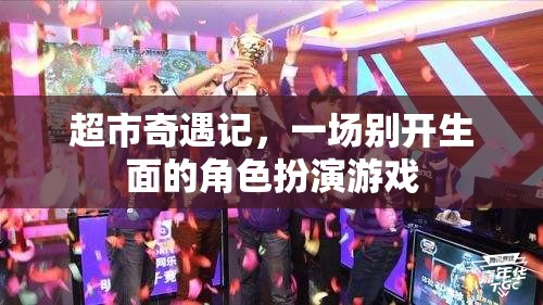 超市奇遇記，一場(chǎng)別開生面的角色扮演游戲