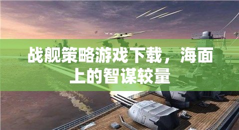 海面智謀對決，戰(zhàn)艦策略游戲下載指南