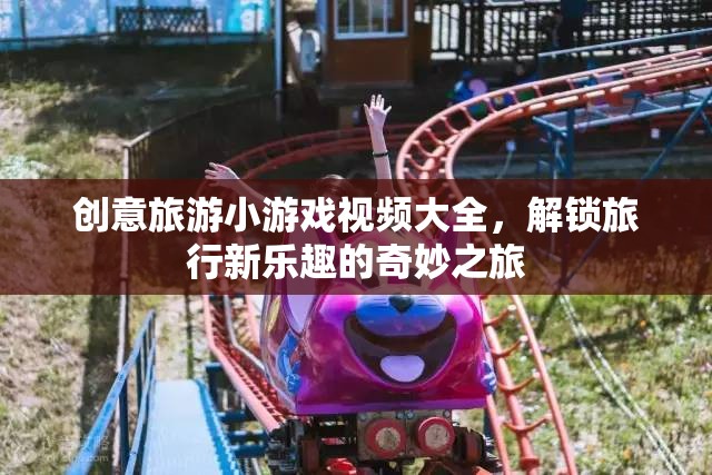 創(chuàng)意旅游小游戲視頻大全，解鎖旅行新樂趣的奇妙之旅