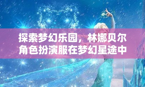 探索夢幻樂園，林娜貝爾角色扮演服在夢幻星途中的奇妙之旅