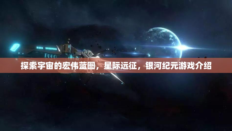 探索宇宙的宏偉藍(lán)圖，星際遠(yuǎn)征，銀河紀(jì)元游戲介紹