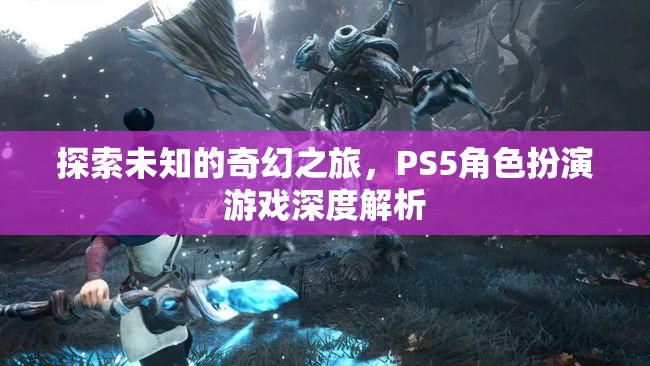 探索未知的奇幻之旅，PS5角色扮演游戲深度解析