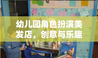 幼兒園角色扮演美發(fā)店，創(chuàng)意與樂趣的完美融合