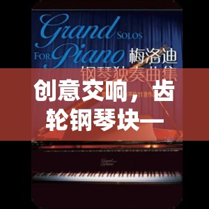 創(chuàng)意交響，齒輪鋼琴塊——音樂與機械美學(xué)的創(chuàng)新游戲