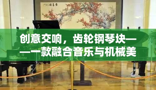 創(chuàng)意交響，齒輪鋼琴塊——音樂與機械美學(xué)的創(chuàng)新游戲