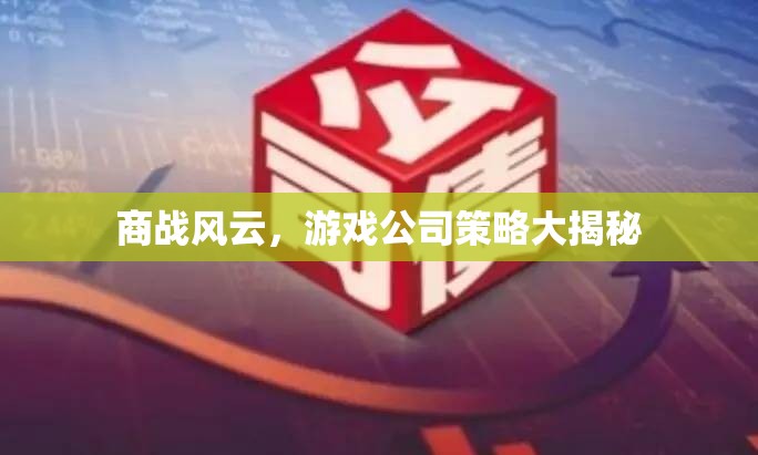 游戲公司商戰(zhàn)策略，風(fēng)云變幻中的智慧較量