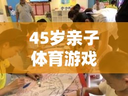 45歲親子體育游戲指南，共筑健康與歡樂的時(shí)光