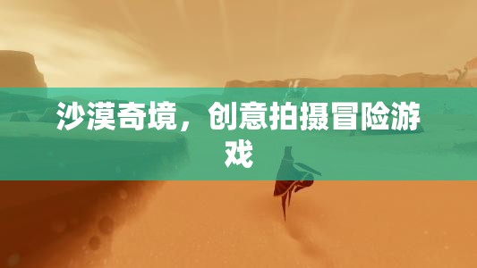 沙漠奇境，創(chuàng)意拍攝冒險之旅