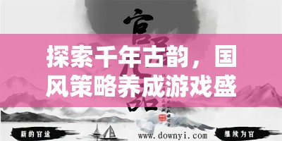 探索千年古韻，國(guó)風(fēng)策略養(yǎng)成游戲盛世華章下載指南