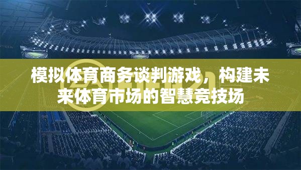 模擬體育商務(wù)談判游戲，構(gòu)建未來體育市場(chǎng)的智慧競(jìng)技場(chǎng)