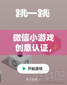 微信小游戲創(chuàng)意認證，解鎖游戲創(chuàng)意的無限可能