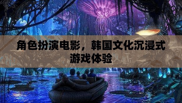 角色扮演電影，韓國文化沉浸式游戲體驗