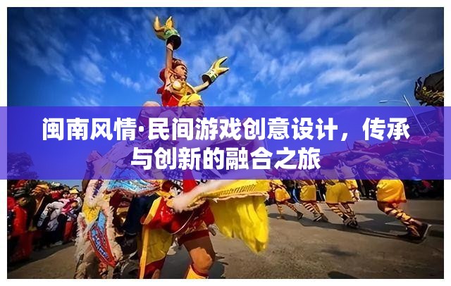 閩南風情·民間游戲創(chuàng)意設計，傳承與創(chuàng)新的融合之旅