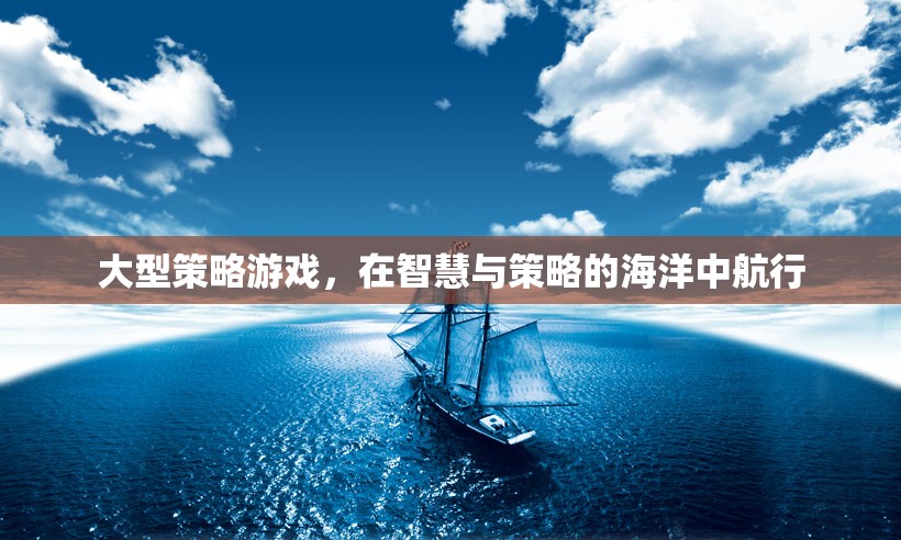 智慧與策略的海洋，探索大型策略游戲的航行之旅