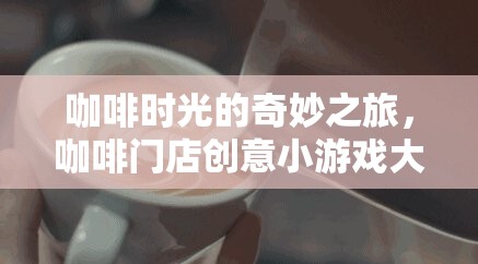 咖啡時(shí)光的奇妙之旅，解鎖咖啡門店創(chuàng)意小游戲大全